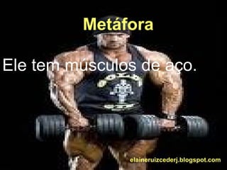 Metáfora 
Ele tem músculos de aço. 
elaineruizcederj.blogspot.com 
 