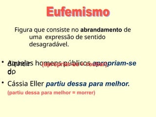 Figura que consiste no abrandamento de
uma expressão de sentido
desagradável.
• Aqueles homens públicos apropriam-se
do
dinheir
o.
(apropriar-se = roubar)
• Cássia Eller partiu dessa para melhor.
(partiu dessa para melhor = morrer)
 