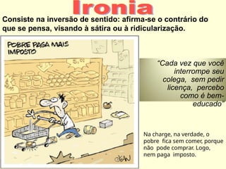 Consiste na inversão de sentido: afirma-se o contrário do
que se pensa, visando à sátira ou à ridicularização.
“Cada vez que você
interrompe seu
colega, sem pedir
licença, percebo
como é bem-
educado”
Na charge, na verdade, o
pobre fica sem comer, porque
não pode comprar. Logo,
nem paga imposto.
 