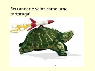Seu andar é veloz como uma
tartaruga!
 