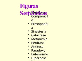 Figuras
Semânticas
• Metáfora
• Comparaçã
o
• Prosopopéi
a
• Sinestesia
• Catacrese
• Metonímia
• Perífrase
• Antítese
• Paradoxo
• Eufemismo
• Hipérbole
 