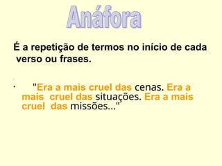 É a repetição de termos no início de cada
verso ou frases.
:
• "Era a mais cruel das cenas. Era a
mais cruel das situações. Era a mais
cruel das missões..."
 