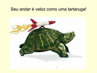 Seu andar é veloz como uma tartaruga!

 