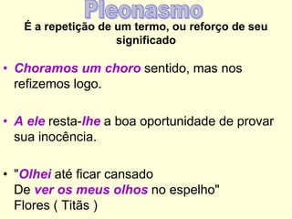 É a repetição de um termo, ou reforço de seu
significado

• Choramos um choro sentido, mas nos
refizemos logo.
• A ele resta-lhe a boa oportunidade de provar
sua inocência.
• "Olhei até ficar cansado
De ver os meus olhos no espelho"
Flores ( Titãs )

 