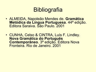 Bibliografia
• ALMEIDA, Napoleão Mendes de. Gramática
Metódica da Língua Portuguesa. 44ª edição.
Editora Saraiva. São Paulo. 2001
• CUNHA, Celso & CINTRA, Luís F. Lindley.
Nova Gramática do Português
Contemporâneo. 3ª edição. Editora Nova
Fronteira. Rio de Janeiro. 2001

 
