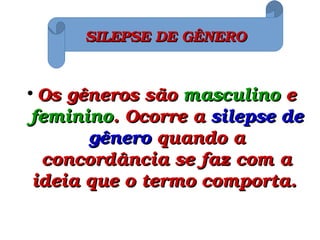 
Os gêneros são Os gêneros são masculinomasculino e  e 
femininofeminino. Ocorre a . Ocorre a silepse de silepse de 
gênerogênero quando a  quando a 
concordância se faz com a concordância se faz com a 
ideia que o termo comporta.ideia que o termo comporta.
SILEPSE DE GÊNEROSILEPSE DE GÊNERO
 