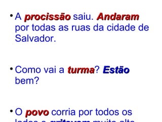 
A procissãoprocissão saiu. AndaramAndaram
por todas as ruas da cidade de
Salvador.

Como vai a turmaturma? EstãoEstão
bem?

O povopovo corria por todos os
 