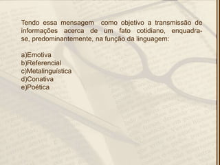 Tendo essa mensagem como objetivo a transmissão de
informações acerca de um fato cotidiano, enquadra-
se, predominantemente, na função da linguagem:
a)Emotiva
b)Referencial
c)Metalinguística
d)Conativa
e)Poética
 