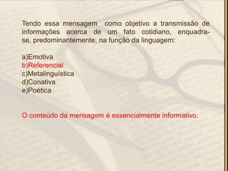 Tendo essa mensagem como objetivo a transmissão de
informações acerca de um fato cotidiano, enquadra-
se, predominantemente, na função da linguagem:
a)Emotiva
b)Referencial
c)Metalinguística
d)Conativa
e)Poética
O conteúdo da mensagem é essencialmente informativo.
 