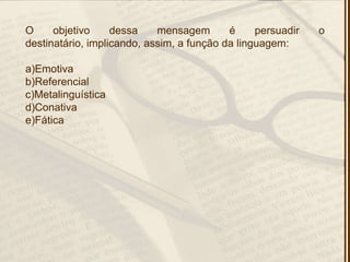 O objetivo dessa mensagem é persuadir o
destinatário, implicando, assim, a função da linguagem:
a)Emotiva
b)Referencial
c)Metalinguística
d)Conativa
e)Fática
 