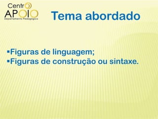 Tema abordado
Figuras de linguagem;
Figuras de construção ou sintaxe.
 