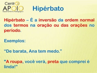 Hipérbato
Hipérbato – É a inversão da ordem normal
dos termos na oração ou das orações no
período.
Exemplos:
“De barata, Ana tem medo.”
“A roupa, você verá, preta que comprei é
linda!”
 