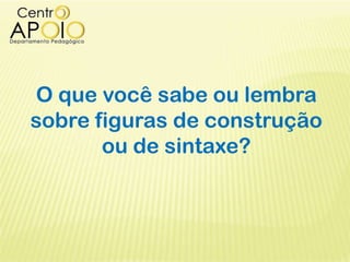 O que você sabe ou lembra
sobre figuras de construção
ou de sintaxe?
 