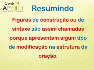 Resumindo
Figuras de construção ou de
sintaxe são assim chamadas
porque apresentam algum tipo
de modificação na estrutura da
oração.
 