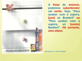 A frase do anúncio,
podemos subentender
um verbo. Veja: “Para
acabar com a sujeira,
[use] só Bombril” ou
“Para acabar com a
sujeira, só [existe]
Bombril”. Há portanto,
uma elipse.
(Revista Bravo! – anúncio adaptado)
 