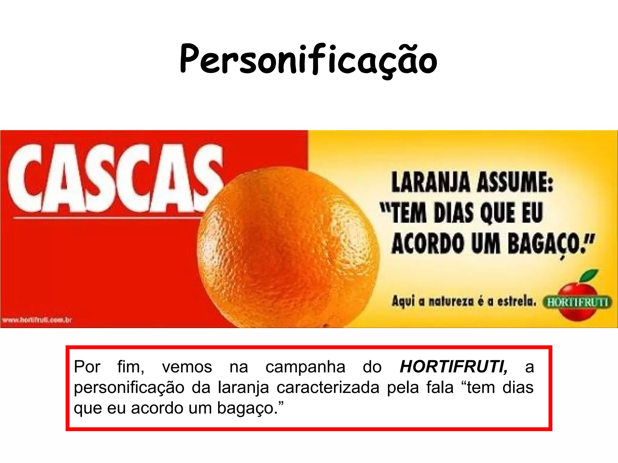 Personificação
Por fim, vemos na campanha do HORTIFRUTI, a
personificação da laranja caracterizada pela fala “tem dias
que eu acordo um bagaço.”
 