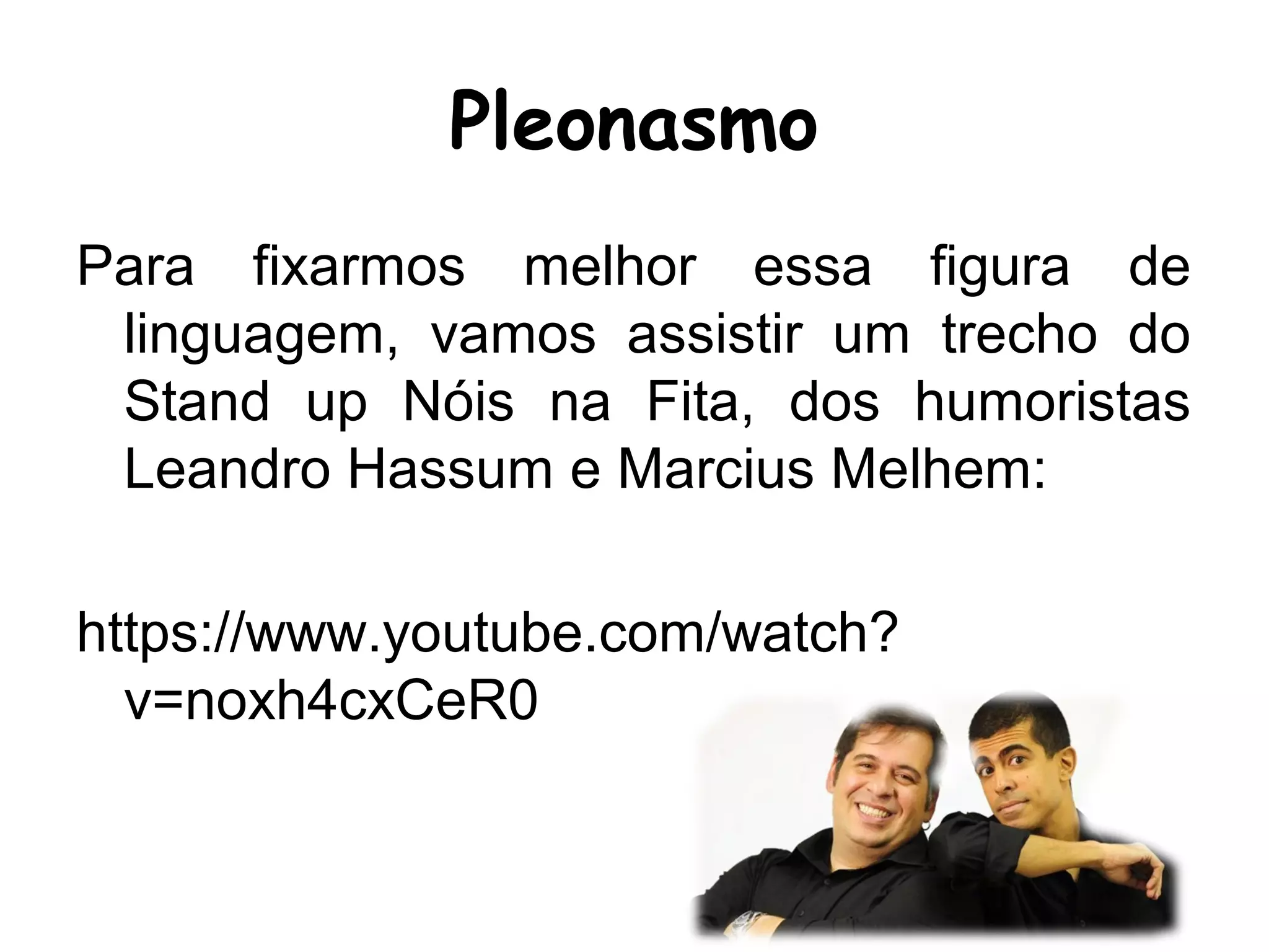 Pleonasmo
Para fixarmos melhor essa figura de
linguagem, vamos assistir um trecho do
Stand up Nóis na Fita, dos humoristas
Leandro Hassum e Marcius Melhem:
https://www.youtube.com/watch?
v=noxh4cxCeR0
 