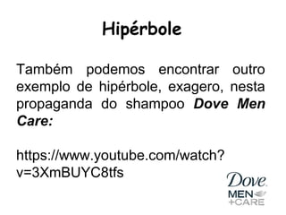 Hipérbole
Também podemos encontrar outro
exemplo de hipérbole, exagero, nesta
propaganda do shampoo Dove Men
Care:
https://www.youtube.com/watch?
v=3XmBUYC8tfs
 