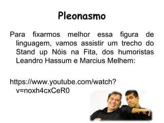Pleonasmo
Para fixarmos melhor essa figura de
linguagem, vamos assistir um trecho do
Stand up Nóis na Fita, dos humoristas
Leandro Hassum e Marcius Melhem:
https://www.youtube.com/watch?
v=noxh4cxCeR0
 
