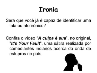Será que você já é capaz de identificar uma
fala ou ato irônico?
Confira o vídeo “A culpa é sua”, no original,
"It's Your Fault", uma sátira realizada por
comediantes indianos acerca da onda de
estupros no país.
Ironia
 