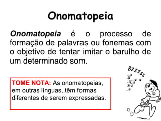 Onomatopeia é o processo de
formação de palavras ou fonemas com
o objetivo de tentar imitar o barulho de
um determinado som.
Onomatopeia
TOME NOTA: As onomatopeias,
em outras línguas, têm formas
diferentes de serem expressadas.
 