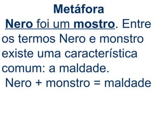 Metáfora  Nero  foi um  mostro . Entre os termos Nero e monstro existe uma característica comum: a maldade. Nero + monstro = maldade 