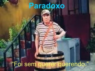 Paradoxo “ Foi sem querer querendo.” 