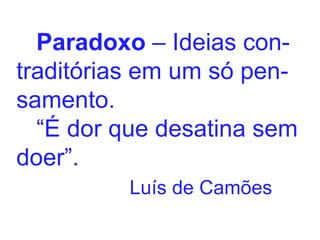 Paradoxo  – Ideias con- traditórias em um só pen- samento. “ É dor que desatina sem doer”. Luís de Camões 