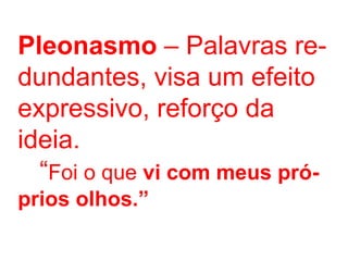 Pleonasmo  – Palavras re- dundantes, visa um efeito expressivo, reforço da ideia. “ Foi o que  vi com meus pró- prios olhos.” 