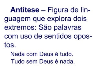 Antítese  – Figura de lin- guagem que explora dois extremos: São palavras com uso de sentidos opos-tos. Nada com Deus é tudo. Tudo sem Deus é nada. 