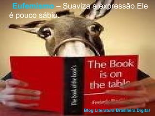 Eufemismo  – Suaviza a expressão.Ele é pouco sábio. Blog Literatura Brasileira Digital 