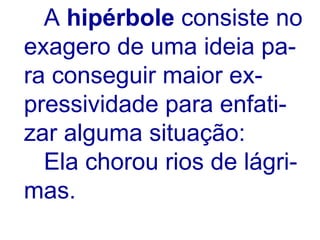 A  hipérbole  consiste no  exagero de uma ideia pa- ra conseguir maior ex- pressividade para enfati- zar alguma situação: Ela chorou rios de lágri- mas. 