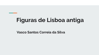 Figuras de Lisboa antiga
Vasco Santos Correia da Silva
 