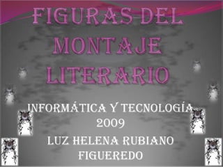 Figuras del montaje literario  Informática y tecnología  2009  Luz helena Rubiano Figueredo  11a  