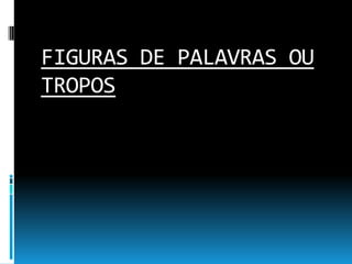 FIGURAS DE PALAVRAS OU
TROPOS
 