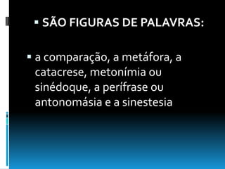  SÃO FIGURAS DE PALAVRAS:
 a comparação, a metáfora, a
catacrese, metonímia ou
sinédoque, a perífrase ou
antonomásia e a sinestesia
 