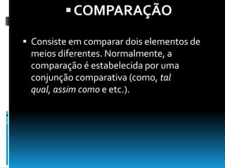 COMPARAÇÃO
 Consiste em comparar dois elementos de
meios diferentes. Normalmente, a
comparação é estabelecida por uma
conjunção comparativa (como, tal
qual, assim como e etc.).
 