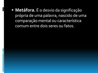  Metáfora. É o desvio da significação
própria de uma palavra, nascido de uma
comparação mental ou característica
comum entre dois seres ou fatos.
 