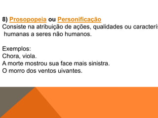 8) Prosopopeia ou Personificação
Consiste na atribuição de ações, qualidades ou caracterís
humanas a seres não humanos.
Exemplos:
Chora, viola.
A morte mostrou sua face mais sinistra.
O morro dos ventos uivantes.

 