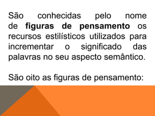 São
conhecidas
pelo
nome
de figuras de pensamento os
recursos estilísticos utilizados para
incrementar o significado das
palavras no seu aspecto semântico.
São oito as figuras de pensamento:

 