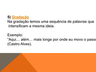5) Gradação
Na gradação temos uma sequência de palavras que
intensificam a mesma ideia.

Exemplo:
“Aqui… além… mais longe por onde eu movo o passo
(Castro Alves).

 