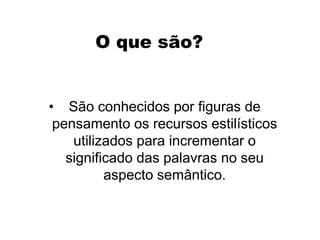 • São conhecidos por figuras de
pensamento os recursos estilísticos
utilizados para incrementar o
significado das palavras no seu
aspecto semântico.
O que são?
 