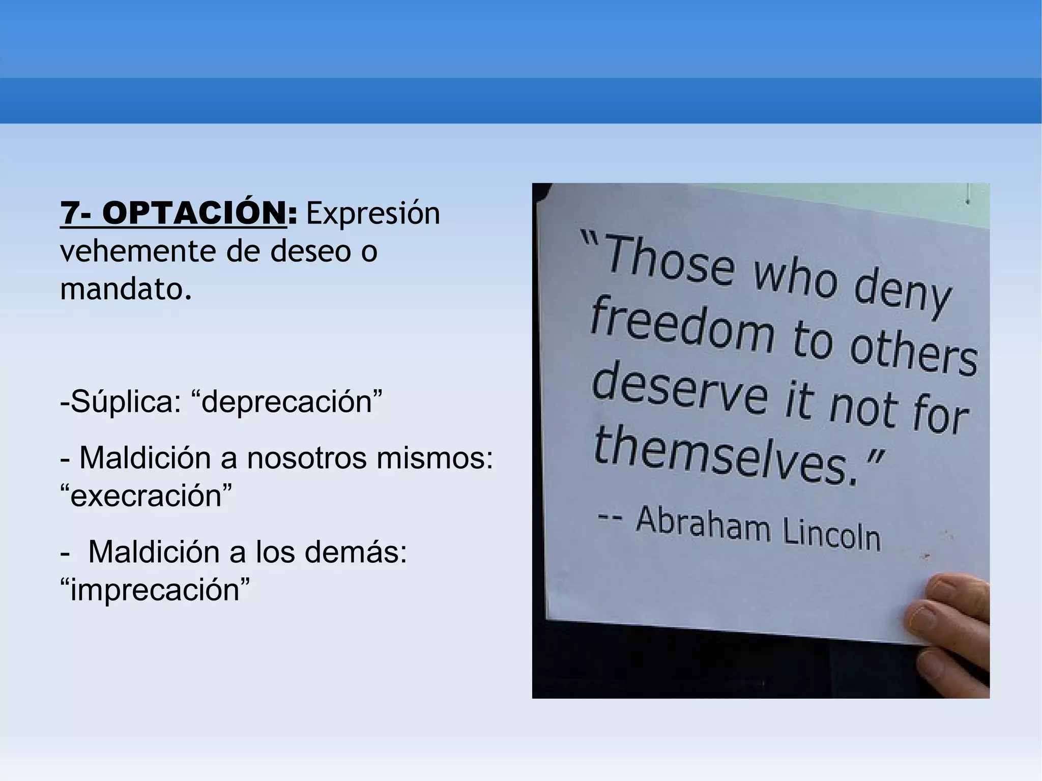 7- OPTACIÓN: Expresión
vehemente de deseo o
mandato.
-Súplica: “deprecación”
- Maldición a nosotros mismos:
“execración”
- Maldición a los demás:
“imprecación”
 