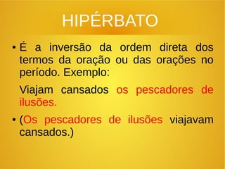 HIPÉRBATO
● É a inversão da ordem direta dos
termos da oração ou das orações no
período. Exemplo:
Viajam cansados os pescadores de
ilusões.
● (Os pescadores de ilusões viajavam
cansados.)
 