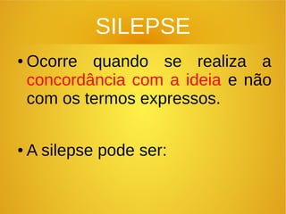 SILEPSE
● Ocorre quando se realiza a
concordância com a ideia e não
com os termos expressos.
● A silepse pode ser:
 