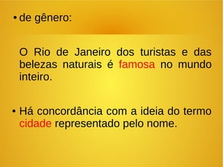 ● de gênero:
O Rio de Janeiro dos turistas e das
belezas naturais é famosa no mundo
inteiro.
● Há concordância com a ideia do termo
cidade representado pelo nome.
 