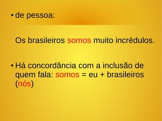 ● de pessoa:
Os brasileiros somos muito incrédulos.
● Há concordância com a inclusão de
quem fala: somos = eu + brasileiros
(nós)
 