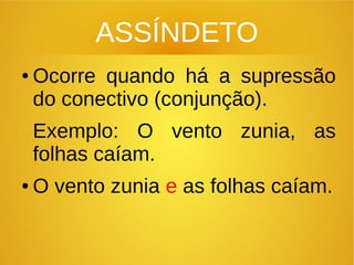 ASSÍNDETO
● Ocorre quando há a supressão
do conectivo (conjunção).
Exemplo: O vento zunia, as
folhas caíam.
● O vento zunia e as folhas caíam.
 