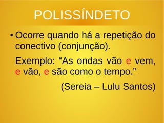 POLISSÍNDETO
● Ocorre quando há a repetição do
conectivo (conjunção).
Exemplo: “As ondas vão e vem,
e vão, e são como o tempo.”
(Sereia – Lulu Santos)
 