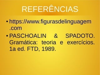 REFERÊNCIAS
● https://www.figurasdelinguagem
.com
● PASCHOALIN & SPADOTO.
Gramática: teoria e exercícios.
1a ed. FTD, 1989.
 